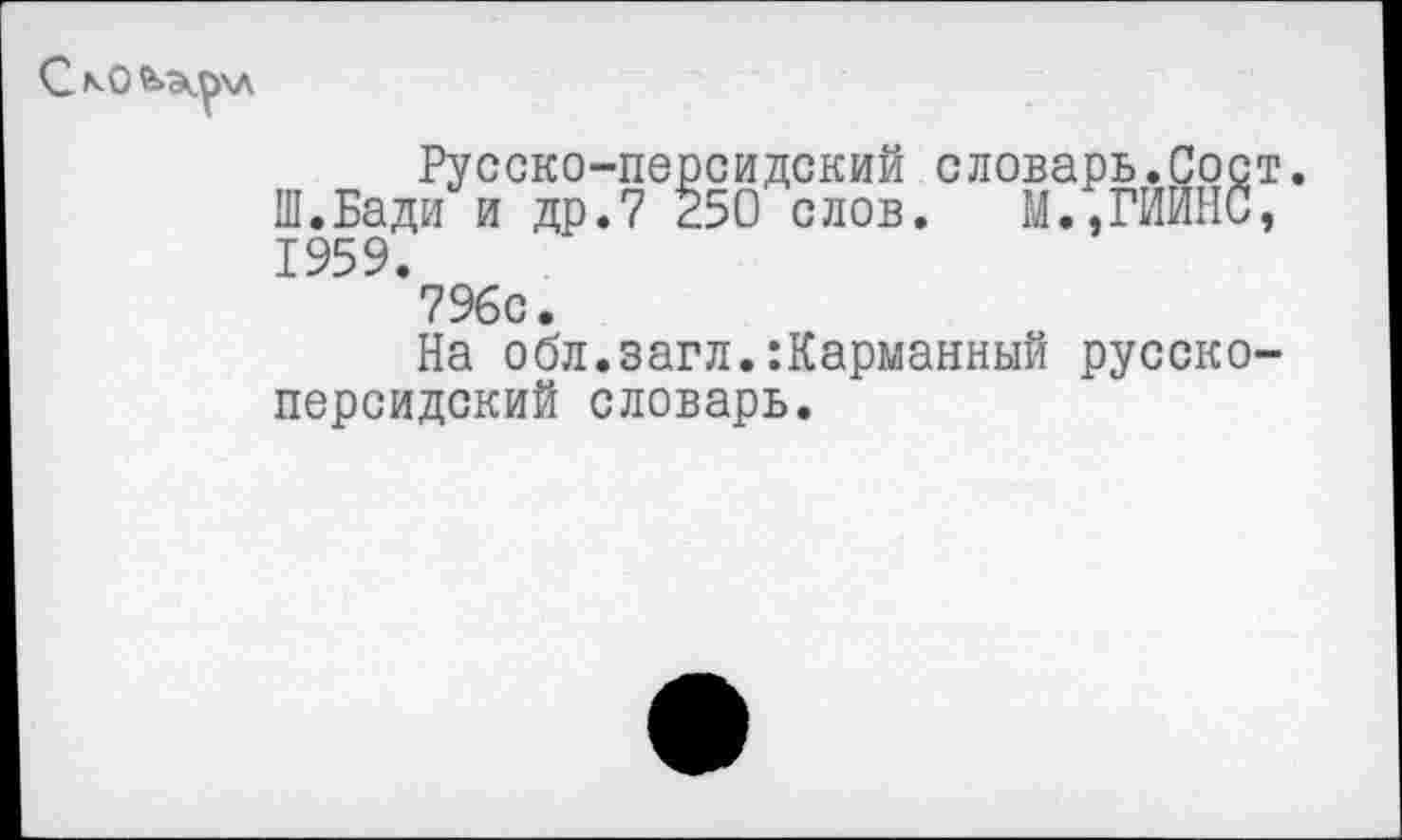 ﻿Русско-персидский словарь.Сое Ш.Бади и др.7 250 слов. М.,ГИИНС 1959.
796с.
На обл.загл.:Карманный русско персидский словарь.